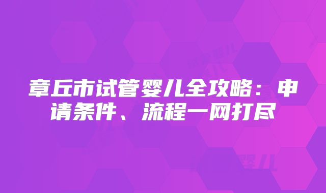 章丘市试管婴儿全攻略：申请条件、流程一网打尽