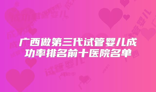 广西做第三代试管婴儿成功率排名前十医院名单