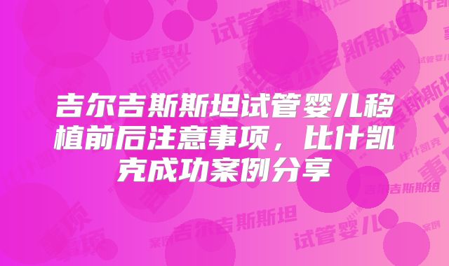 吉尔吉斯斯坦试管婴儿移植前后注意事项，比什凯克成功案例分享