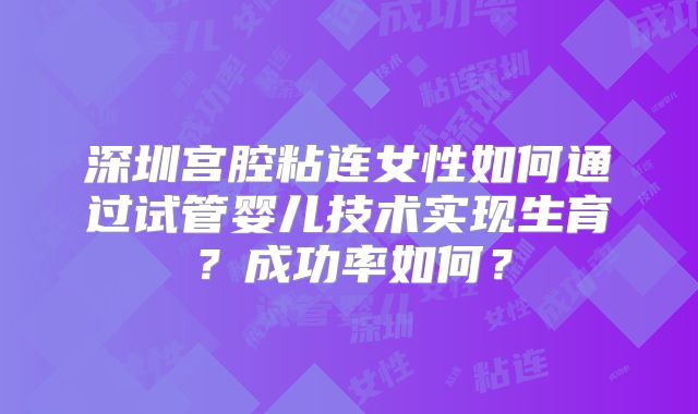 深圳宫腔粘连女性如何通过试管婴儿技术实现生育？成功率如何？