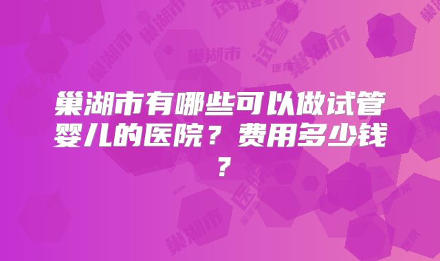 巢湖市有哪些可以做试管婴儿的医院？费用多少钱？