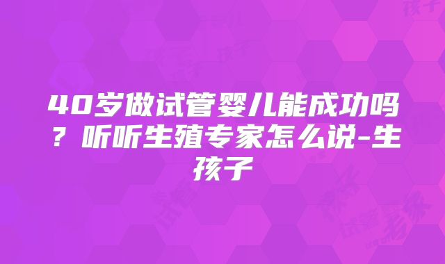 40岁做试管婴儿能成功吗?听听生殖专家怎么说-生孩子
