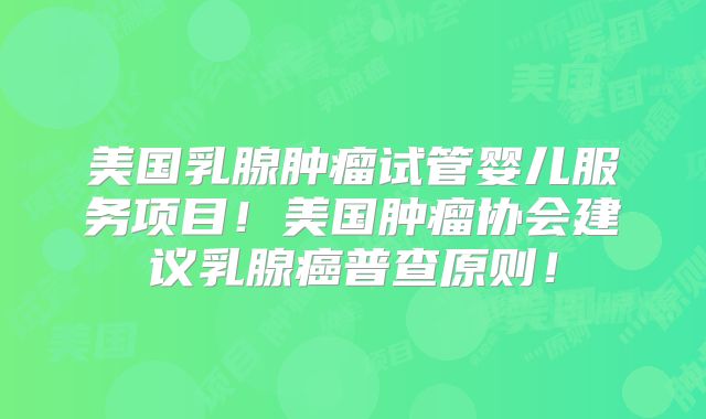 美国乳腺肿瘤试管婴儿服务项目！美国肿瘤协会建议乳腺癌普查原则！