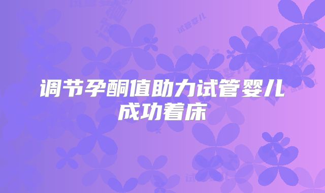 调节孕酮值助力试管婴儿成功着床