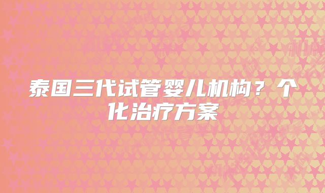 泰国三代试管婴儿机构?个化治疗方案