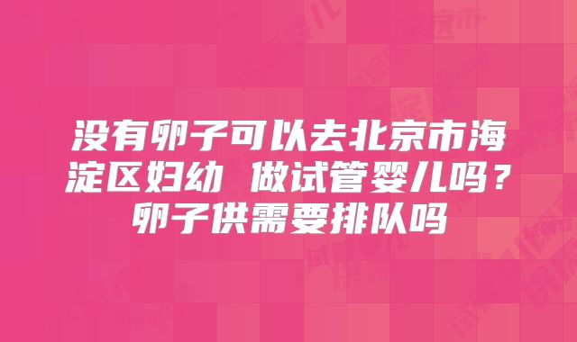 没有卵子可以去北京市海淀区妇幼 做试管婴儿吗？卵子供需要排队吗