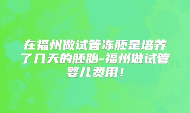 在福州做试管冻胚是培养了几天的胚胎-福州做试管婴儿费用！