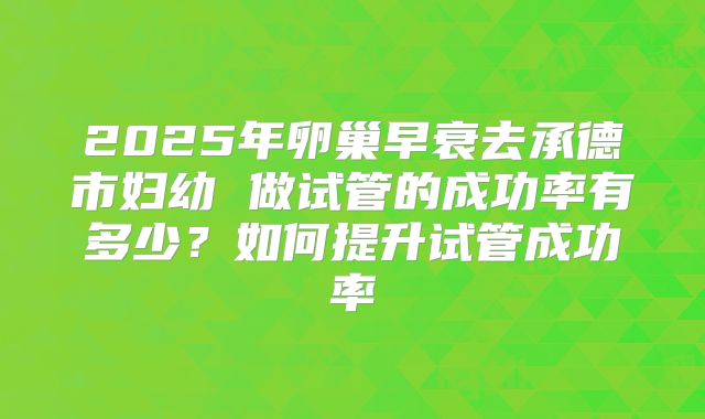 2025年卵巢早衰去承德市妇幼 做试管的成功率有多少？如何提升试管成功率
