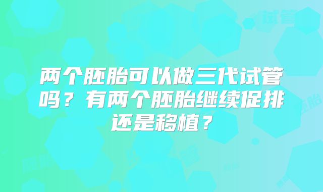 两个胚胎可以做三代试管吗？有两个胚胎继续促排还是移植？