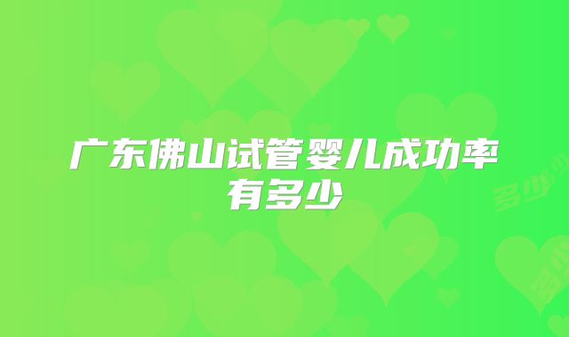 广东佛山试管婴儿成功率有多少