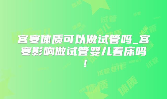 宫寒体质可以做试管吗_宫寒影响做试管婴儿着床吗!