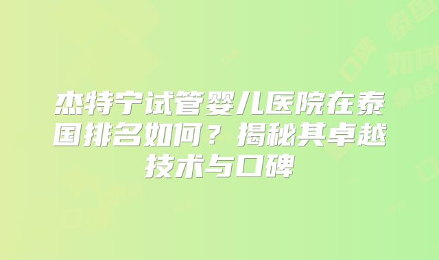 杰特宁试管婴儿医院在泰国排名如何？揭秘其卓越技术与口碑