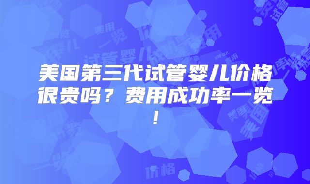 美国第三代试管婴儿价格很贵吗?费用成功率一览!