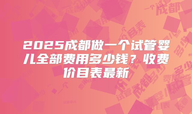 2025成都做一个试管婴儿全部费用多少钱？收费价目表最新