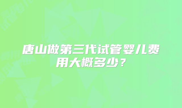 唐山做第三代试管婴儿费用大概多少？