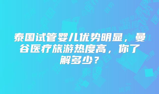 泰国试管婴儿优势明显，曼谷医疗旅游热度高，你了解多少？
