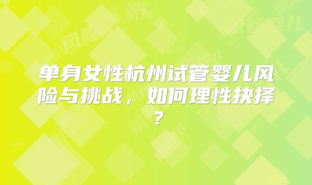 单身女性杭州试管婴儿风险与挑战，如何理性抉择？