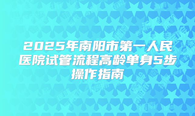 2025年南阳市第一人民医院试管流程高龄单身5步操作指南