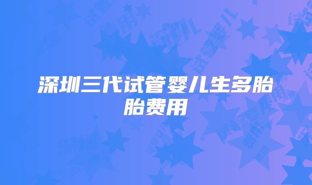 深圳三代试管婴儿生多胎胎费用