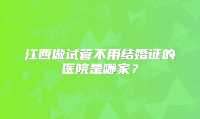 江西做试管不用结婚证的医院是哪家？