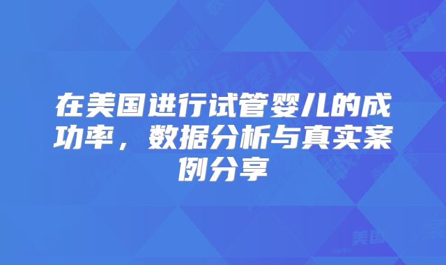 在美国进行试管婴儿的成功率，数据分析与真实案例分享