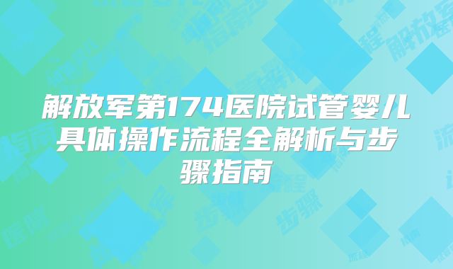 解放军第174医院试管婴儿具体操作流程全解析与步骤指南