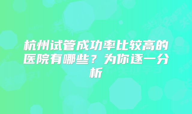 杭州试管成功率比较高的医院有哪些？为你逐一分析