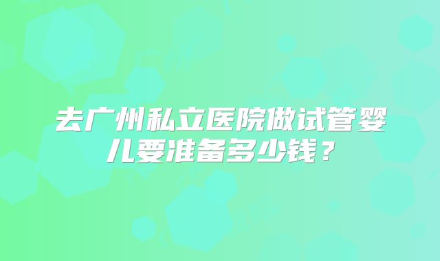 去广州私立医院做试管婴儿要准备多少钱？
