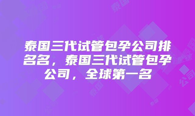 泰国三代试管包孕公司排名名，泰国三代试管包孕公司，全球第一名