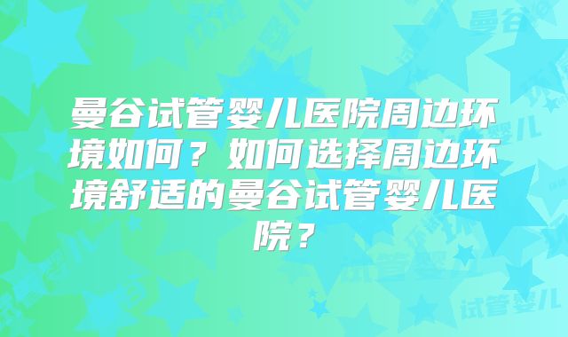 曼谷试管婴儿医院周边环境如何？如何选择周边环境舒适的曼谷试管婴儿医院？