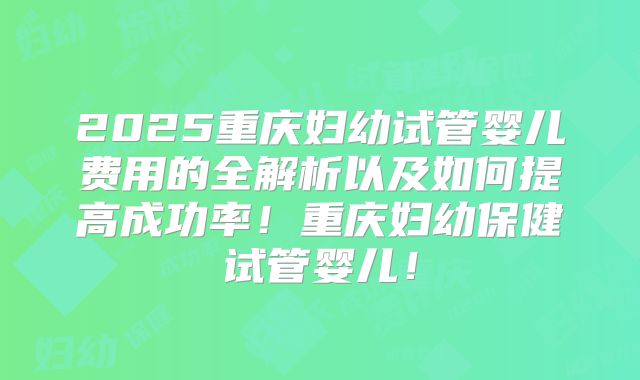 2025重庆妇幼试管婴儿费用的全解析以及如何提高成功率！重庆妇幼保健试管婴儿！