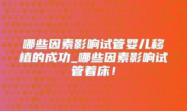 哪些因素影响试管婴儿移植的成功_哪些因素影响试管着床！