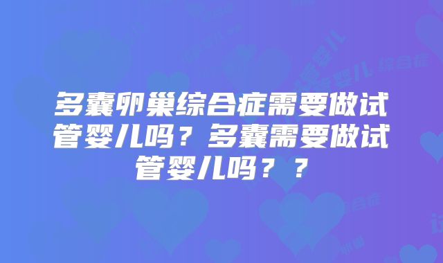 多囊卵巢综合症需要做试管婴儿吗?多囊需要做试管婴儿吗??