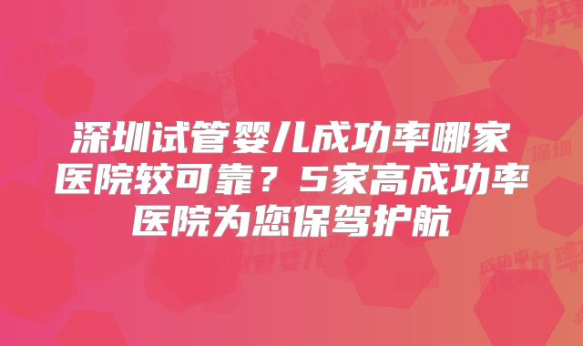 深圳试管婴儿成功率哪家医院较可靠？5家高成功率医院为您保驾护航