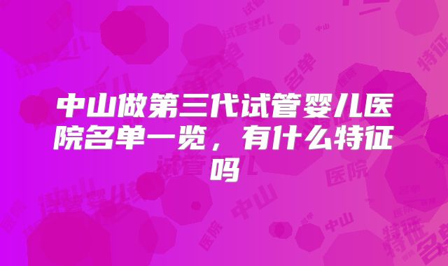 中山做第三代试管婴儿医院名单一览,有什么特征吗