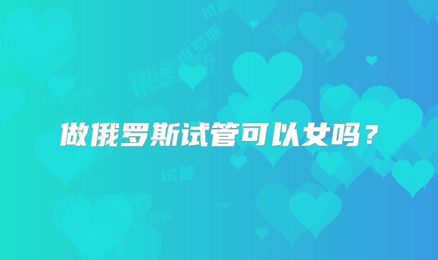 做俄罗斯试管可以女吗？