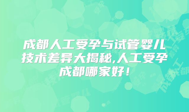 成都人工受孕与试管婴儿技术差异大揭秘,人工受孕成都哪家好！