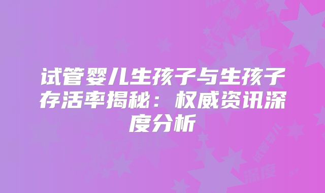 试管婴儿生孩子与生孩子存活率揭秘:权威资讯深度分析