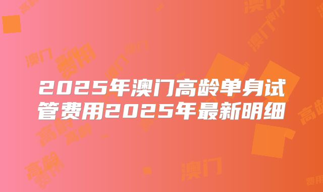 2025年澳门高龄单身试管费用2025年最新明细