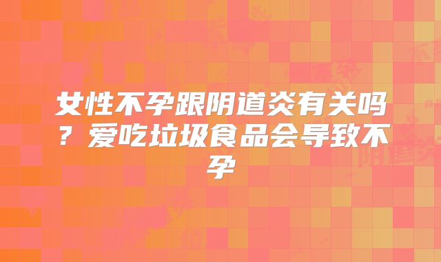 女性不孕跟阴道炎有关吗？爱吃垃圾食品会导致不孕