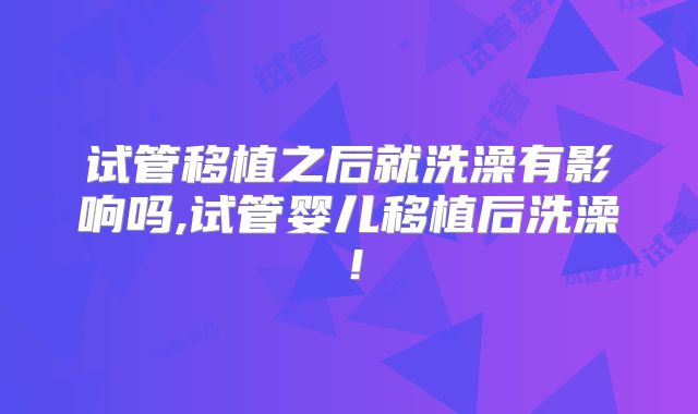 试管移植之后就洗澡有影响吗,试管婴儿移植后洗澡!