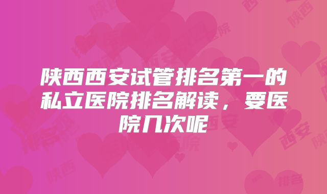 陕西西安试管排名第一的私立医院排名解读，要医院几次呢