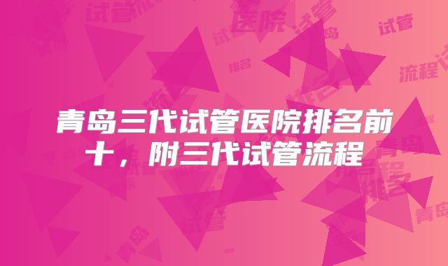 青岛三代试管医院排名前十,附三代试管流程