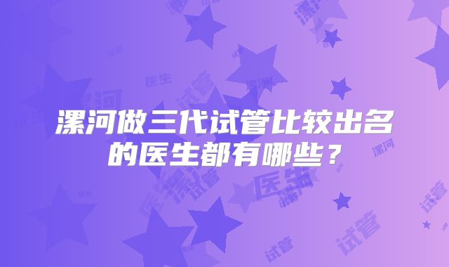 漯河做三代试管比较出名的医生都有哪些？