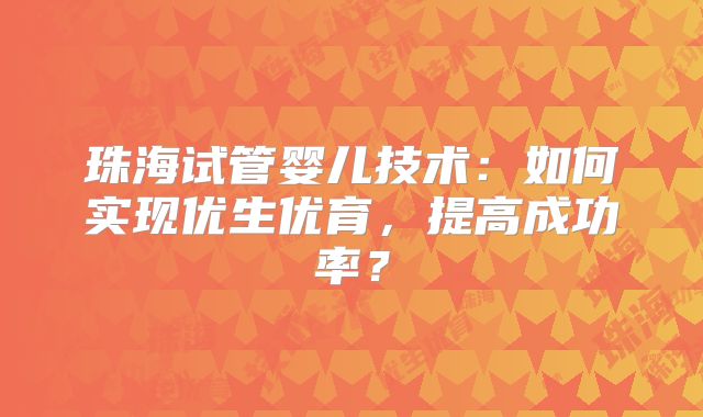 珠海试管婴儿技术：如何实现优生优育，提高成功率？