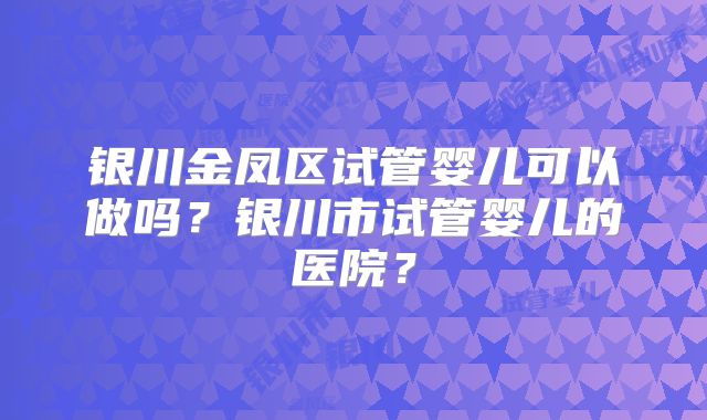 银川金凤区试管婴儿可以做吗？银川市试管婴儿的医院？