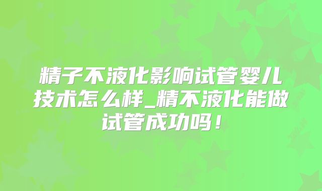 精子不液化影响试管婴儿技术怎么样_精不液化能做试管成功吗！