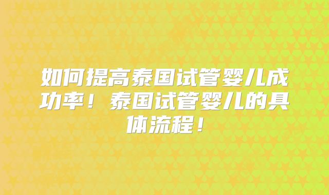 如何提高泰国试管婴儿成功率!泰国试管婴儿的具体流程!