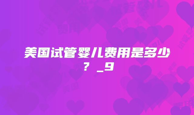 美国试管婴儿费用是多少？_9