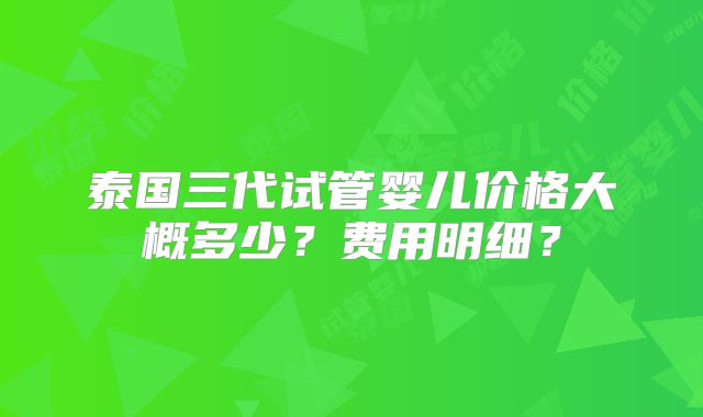 泰国三代试管婴儿价格大概多少？费用明细？